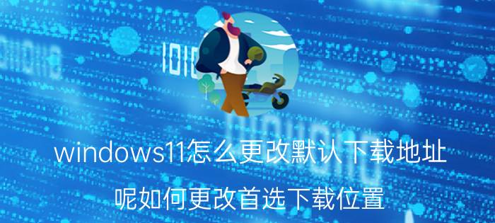 windows11怎么更改默认下载地址 呢如何更改首选下载位置？